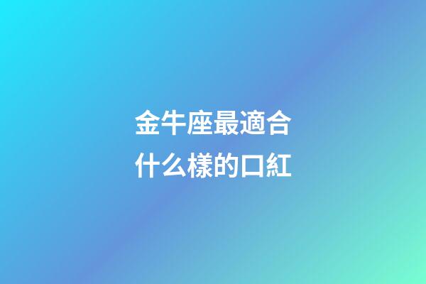 金牛座最適合什么樣的口紅-第1張-星座運勢-玄機派