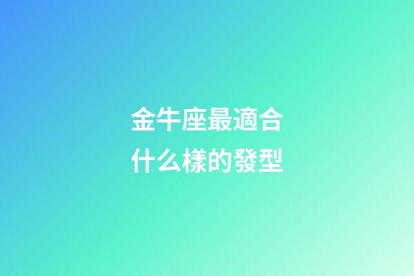 金牛座最適合什么樣的發型-第1張-星座運勢-玄機派