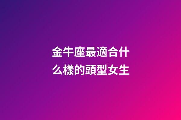 金牛座最適合什么樣的頭型女生-第1張-星座運(yùn)勢-玄機(jī)派