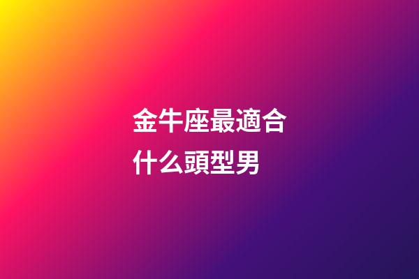 金牛座最適合什么頭型男-第1張-星座運勢-玄機派