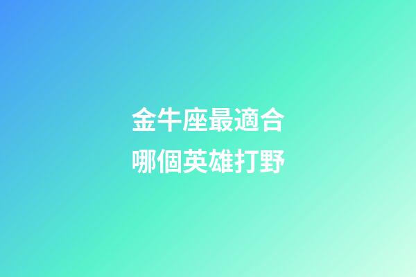 金牛座最適合哪個英雄打野-第1張-星座運勢-玄機派