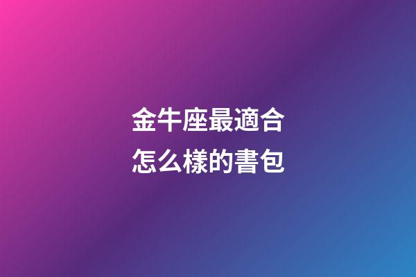 金牛座最適合怎么樣的書包-第1張-星座運勢-玄機派