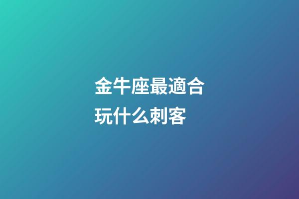 金牛座最適合玩什么刺客-第1張-星座運勢-玄機派