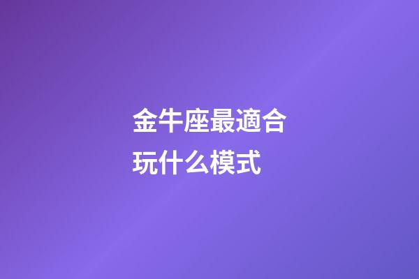 金牛座最適合玩什么模式-第1張-星座運勢-玄機派