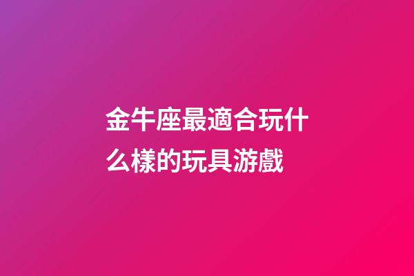 金牛座最適合玩什么樣的玩具游戲-第1張-星座運(yùn)勢-玄機(jī)派