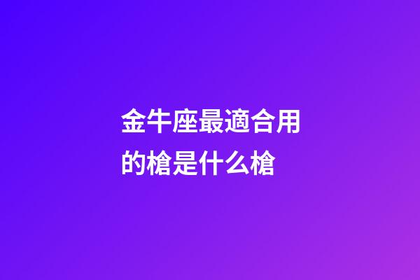 金牛座最適合用的槍是什么槍-第1張-星座運勢-玄機派