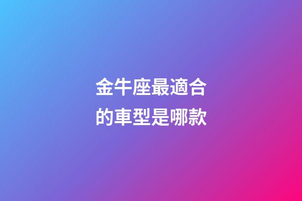 金牛座最適合的車型是哪款-第1張-星座運(yùn)勢(shì)-玄機(jī)派