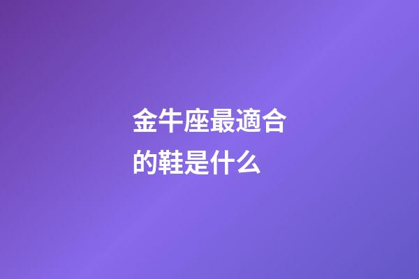 金牛座最適合的鞋是什么-第1張-星座運勢-玄機派