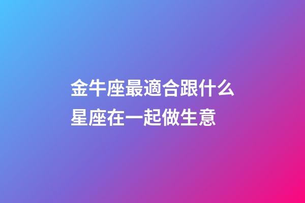 金牛座最適合跟什么星座在一起做生意-第1張-星座運勢-玄機派
