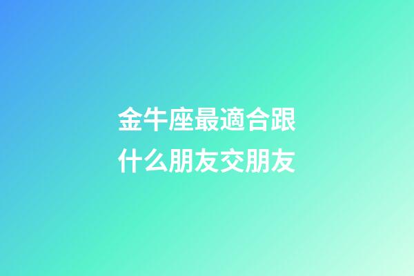 金牛座最適合跟什么朋友交朋友-第1張-星座運勢-玄機派