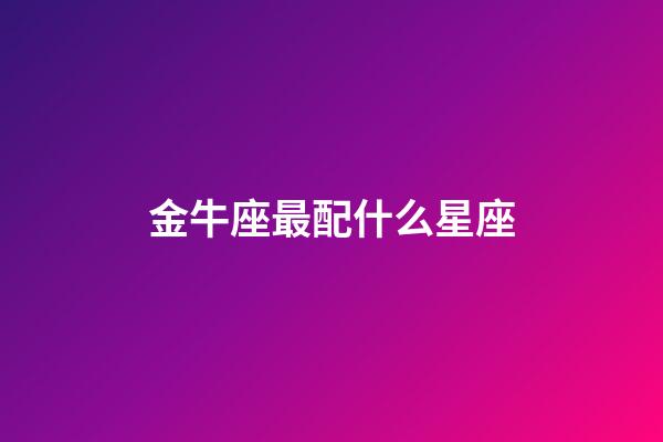 金牛座最配什么星座（金牛座的命中絕配）-第1張-星座運勢-玄機派