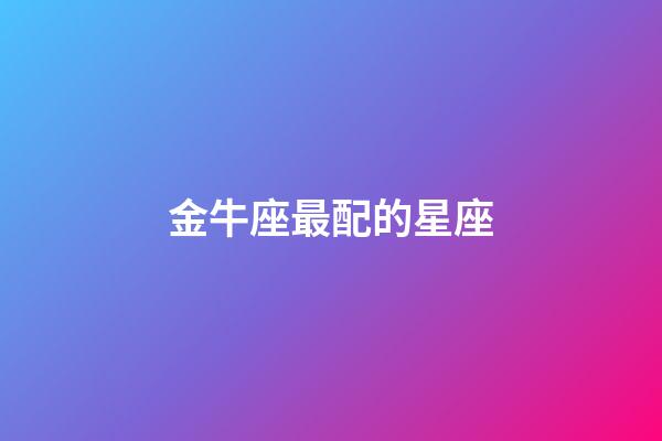 金牛座最配的星座（金牛座和誰最配夫妻）-第1張-星座運勢-玄機派