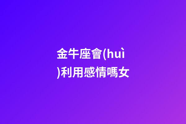 金牛座會(huì)利用感情嗎女-第1張-星座運(yùn)勢-玄機(jī)派