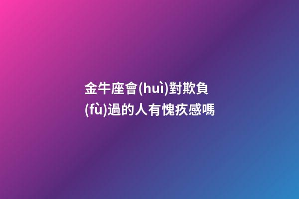 金牛座會(huì)對欺負(fù)過的人有愧疚感嗎-第1張-星座運(yùn)勢-玄機(jī)派