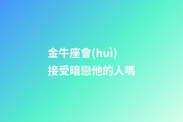 金牛座會(huì)接受暗戀他的人嗎-第1張-星座運(yùn)勢(shì)-玄機(jī)派