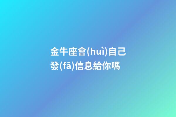金牛座會(huì)自己發(fā)信息給你嗎-第1張-星座運(yùn)勢(shì)-玄機(jī)派