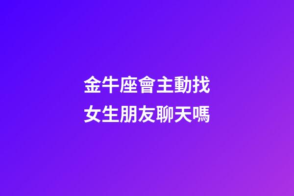 金牛座會主動找女生朋友聊天嗎-第1張-星座運勢-玄機派