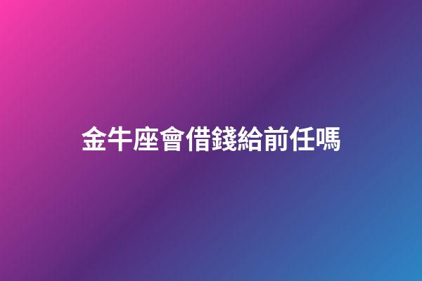金牛座會借錢給前任嗎-第1張-星座運勢-玄機派