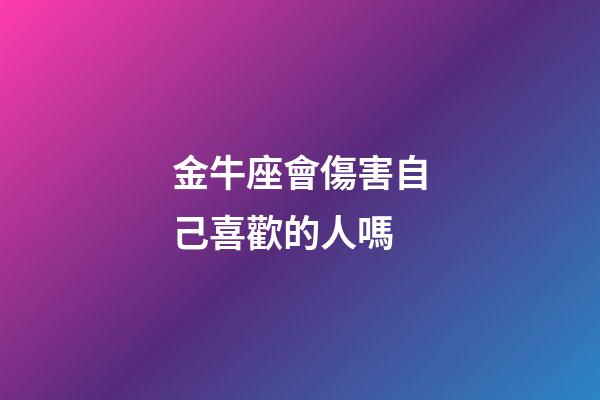 金牛座會傷害自己喜歡的人嗎-第1張-星座運(yùn)勢-玄機(jī)派