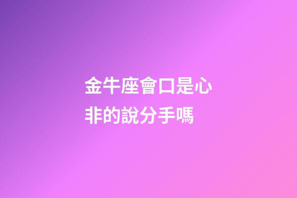 金牛座會口是心非的說分手嗎-第1張-星座運勢-玄機派