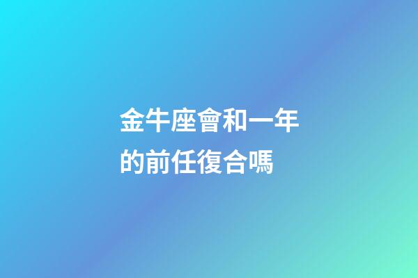 金牛座會和一年的前任復合嗎-第1張-星座運勢-玄機派