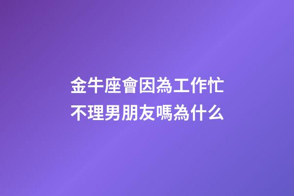 金牛座會因為工作忙不理男朋友嗎為什么-第1張-星座運勢-玄機派