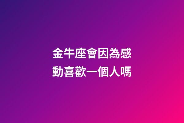 金牛座會因為感動喜歡一個人嗎-第1張-星座運勢-玄機派