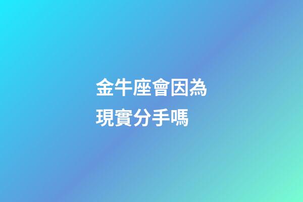 金牛座會因為現實分手嗎-第1張-星座運勢-玄機派