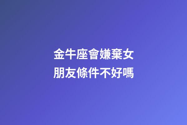 金牛座會嫌棄女朋友條件不好嗎-第1張-星座運(yùn)勢-玄機(jī)派