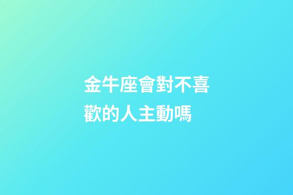 金牛座會對不喜歡的人主動嗎-第1張-星座運勢-玄機派