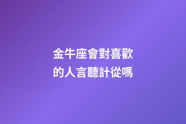 金牛座會對喜歡的人言聽計從嗎-第1張-星座運勢-玄機派