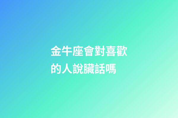 金牛座會對喜歡的人說臟話嗎-第1張-星座運勢-玄機派