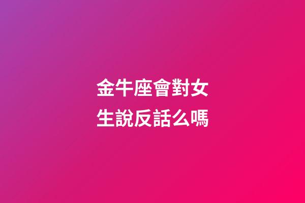 金牛座會對女生說反話么嗎-第1張-星座運勢-玄機派