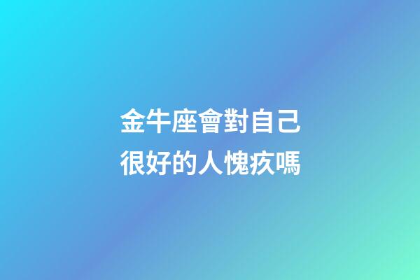 金牛座會對自己很好的人愧疚嗎-第1張-星座運勢-玄機派