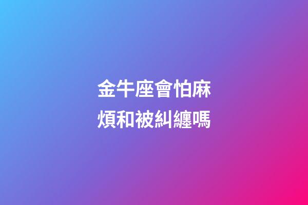 金牛座會怕麻煩和被糾纏嗎-第1張-星座運勢-玄機派