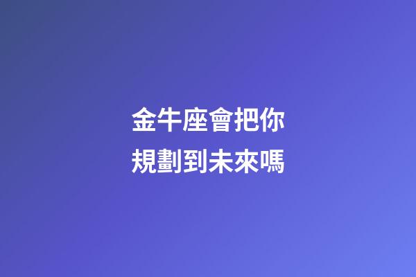 金牛座會把你規劃到未來嗎-第1張-星座運勢-玄機派