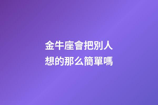 金牛座會把別人想的那么簡單嗎-第1張-星座運勢-玄機派