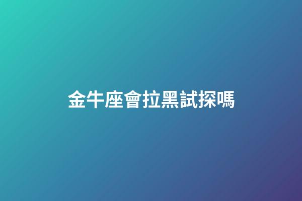 金牛座會拉黑試探嗎-第1張-星座運勢-玄機派