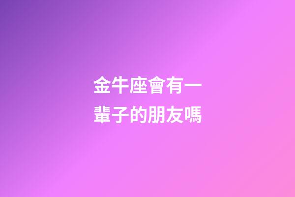 金牛座會有一輩子的朋友嗎-第1張-星座運勢-玄機派