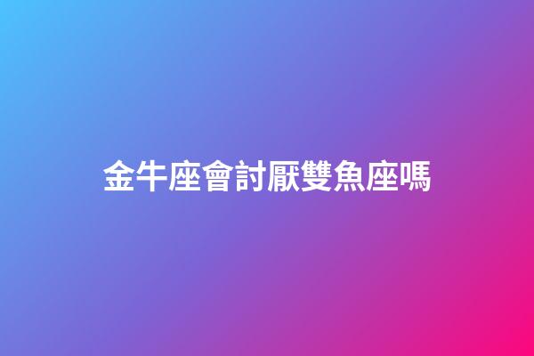 金牛座會討厭雙魚座嗎-第1張-星座運勢-玄機派