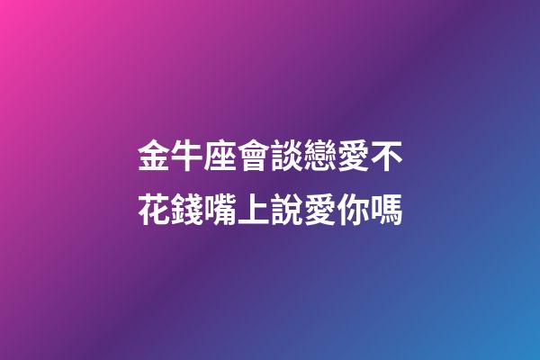 金牛座會談戀愛不花錢嘴上說愛你嗎-第1張-星座運勢-玄機派