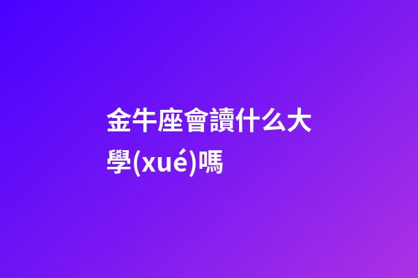 金牛座會讀什么大學(xué)嗎-第1張-星座運(yùn)勢-玄機(jī)派