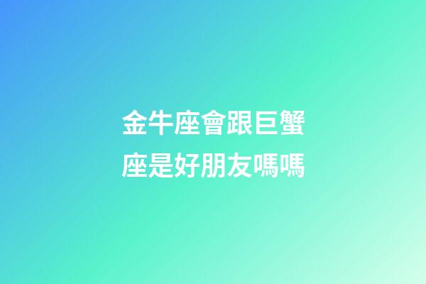 金牛座會跟巨蟹座是好朋友嗎嗎-第1張-星座運勢-玄機派