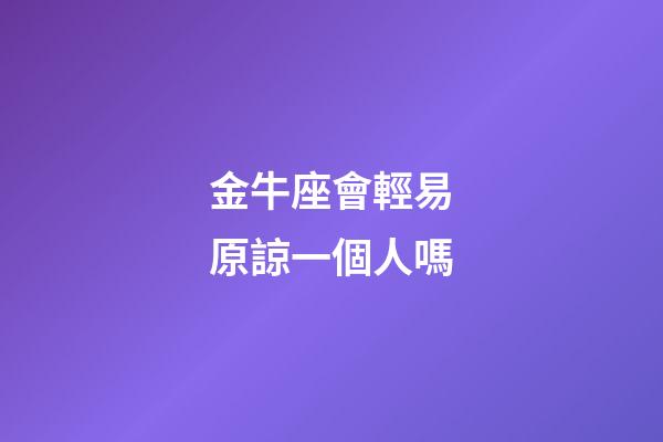金牛座會輕易原諒一個人嗎-第1張-星座運勢-玄機派