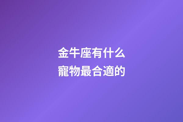 金牛座有什么寵物最合適的-第1張-星座運勢-玄機派