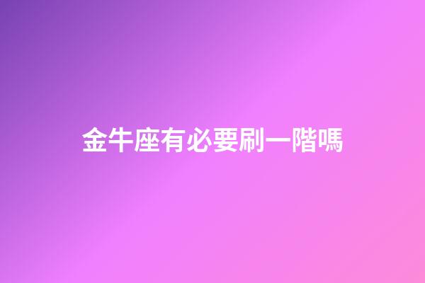 金牛座有必要刷一階嗎-第1張-星座運勢-玄機派