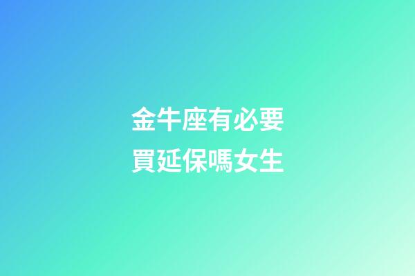 金牛座有必要買延保嗎女生-第1張-星座運勢-玄機派