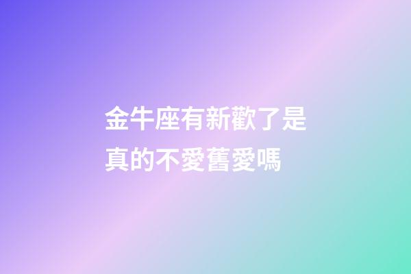 金牛座有新歡了是真的不愛舊愛嗎-第1張-星座運勢-玄機派