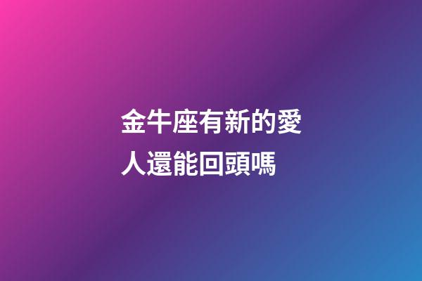金牛座有新的愛人還能回頭嗎-第1張-星座運(yùn)勢-玄機(jī)派