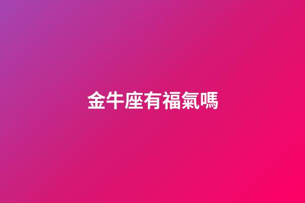 金牛座有福氣嗎-第1張-星座運(yùn)勢(shì)-玄機(jī)派